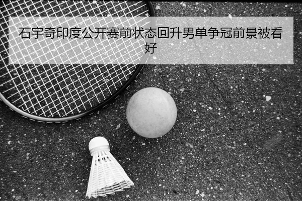 石宇奇印度公开赛前状态回升男单争冠前景被看好